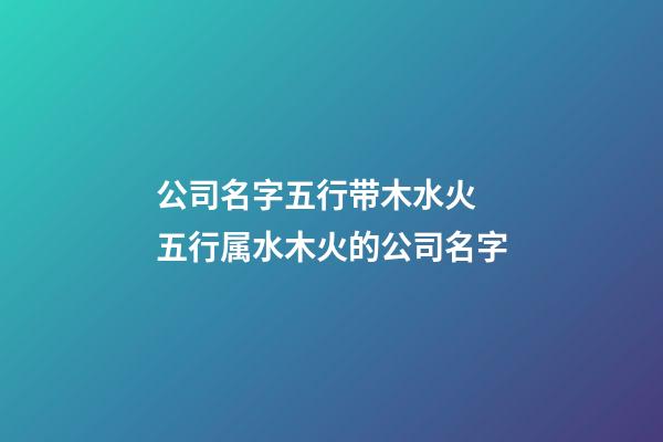 公司名字五行带木水火 五行属水木火的公司名字-第1张-公司起名-玄机派